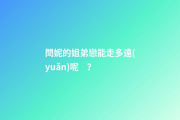 閆妮的姐弟戀能走多遠(yuǎn)呢？